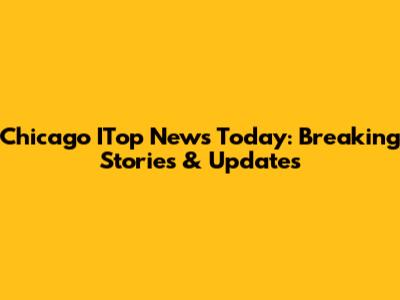 Chicago ITop News Today: Breaking Stories & Updates
