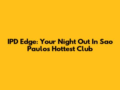 IPD Edge: Your Night Out In Sao Paulo's Hottest Club