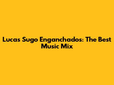 Lucas Sugo Enganchados: The Best Music Mix