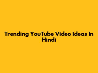 Trending YouTube Video Ideas In Hindi