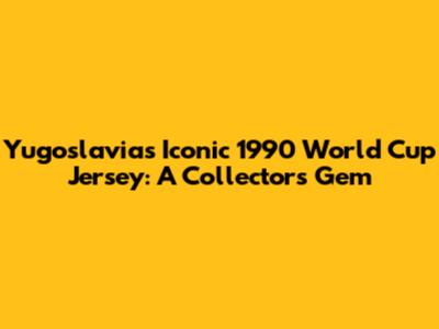 Yugoslavia's Iconic 1990 World Cup Jersey: A Collector's Gem